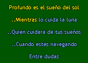 Profundo es el suefio del sol
..Mientras lo cuida la luna
Quin cuidarai de tus suefios
..Cuando esws navegando

Entre dudas