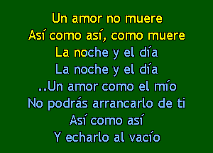 Un amor no muere
Asf como asf, como muere
La noche y el dfa
La noche y el dfa
..Un amor como el mfo
No podra's arrancarlo de ti

Asf como asf
Y echarlo al vacfo l