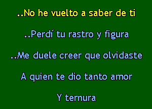 ..No he vuelto a saber de ti
..Perdl' tu rastro y figura

..Me duele creer que olvidaste

A quien te dio tanto amor

Y ternura