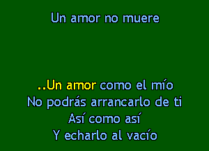 Un amor no muere

..Un amor como el ml'o
No podrzis arrancarlo de ti
Asf como asf
Y echarlo al vacfo