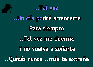 ..Tal vez
..Un dl'a podw arrancarte
Para siempre
..Tal vez me duerma
Y no vuelva a soFIarte

..Quizais nunca ..mais te extraFIe