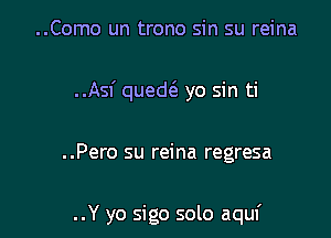 ..Como un trono sin su reina
..Asf quedt5 yo sin ti

..Pero su reina regresa

..Y yo sigo solo aquf