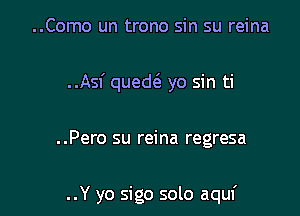 ..Como un trono sin su reina
..Asf quedt5 yo sin ti

..Pero su reina regresa

..Y yo sigo solo aquf