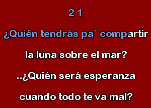 2 1
LQuitEJn tendws pa' compartir
la luna sobre el mar?
..g,QuhE3n sew esperanza

cuando todo te va mal?