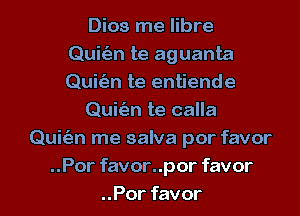 Dios me libre
Quit'an te aguanta
Quit'an te entiende

Quit'an te calla

Quie'an me salva por favor
.Porfavoruporfavor

..Por favor l