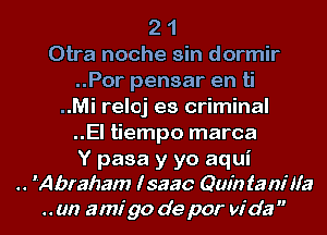 2 1
Otra noche sin dormir
..Por pensar en ti
..Mi reloj es criminal
..El tiempo marca
Y pasa y yo aqui
.. Abraham I saac Quin tanilla
..un amigo depor Vida