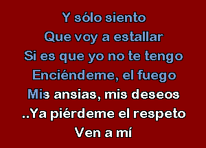 Y sblo siento
Que voy a estallar
Si es que yo no te tengo
Encitizndeme, el fuego
Mis ansias, mis deseos
..Ya pitizrdeme el respeto
Ven a mi