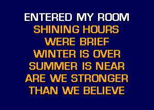 ENTERED MY ROOM
SHINING HOURS
WERE BRIEF
WINTER IS OVER
SUMMER IS NEAR
ARE WE STRONGER

THAN WE BELIEVE l