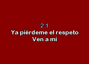 21

Ya pit'ardeme el respeto
Ven a mi
