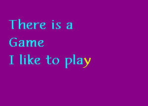 There is a
Game

I like to play