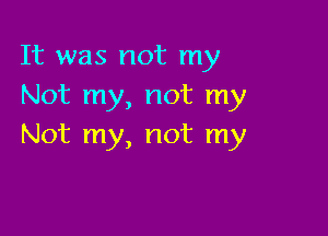 It was not my
Not my, not my

Not my, not my