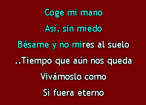 Coge mi mano
Asf, sin miedo
Baame y no mires al suelo
..Tiempo que aLin nos queda
Vivaimoslo como

Si fuera eterno