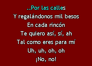 ..Por las calles
Y regalaindonos mil besos
En cada r'incdn
Te quiero asf, sf, ah

Tal como eres para mI'
Uh, uh, oh, oh
No, no!