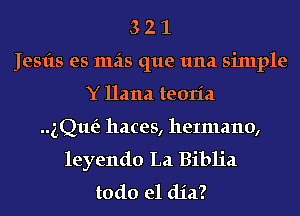 3 2 1
Jesfts es mas que 1111a sinlple
Y Hana teoria

gQue'z haces, heImano,
leyendo La Biblia
todo el dia?