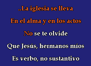 ..La iglesia se lleva
En el alma y en los actos
No se te olvide
Que Jesfts, heImanos mios

Es verbo, 110 sustantivo