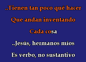 ..Tienen tan poco que'z hacer

Que andan inventando
Cada cosa

.Jesfts, heImanos mios

Es verbo, 110 sustantivo