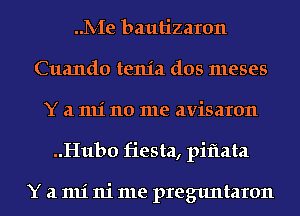 ..1V-Ie bautizaron
Cuando tenia dos meses
Y a 1111' 110 me avisaron
..Hub0 fiesta, piflata

Y a 1111' ni me preguntaron