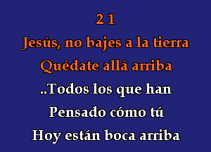 2 1
Jesfts, 110 bajes a la tierIa
Qut'tdate alla arriba
..T0dos los que han
Pensado cfmlo hi

Hoy estfm boca arriba