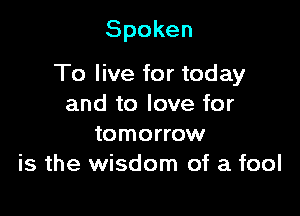 Spoken

To live for today
andtolovefor
tomorrow
isthestdonlofafool