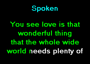 Spoken

You see love is that

wonderful thing
that the whole wide
world needs plenty of