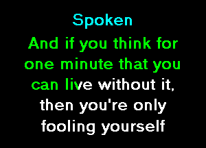 Spoken

And if you think for
one minute that you

can live without it,
then you're only

fooling yourself