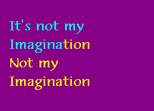 It's not my
Imagination

Not my
Imagination