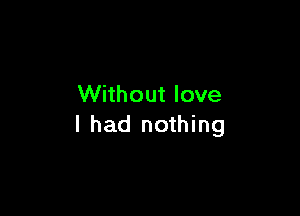 Without love

I had nothing