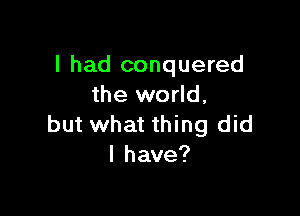 I had conquered
the world,

but what thing did
I have?