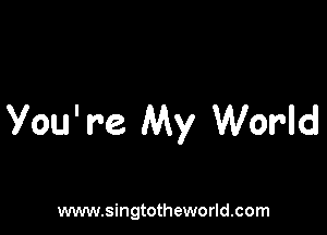You' re My World

www.singtotheworld.com