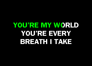 YOU,RE MY WORLD

YOURE EVERY
BREATH I TAKE