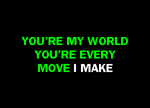 YOU,RE MY WORLD

YOURE EVERY
MOVE I MAKE