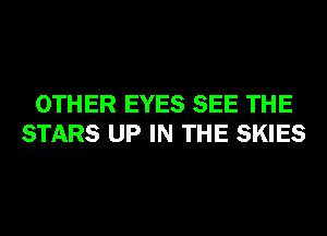 OTHER EYES SEE THE
STARS UP IN THE SKIES