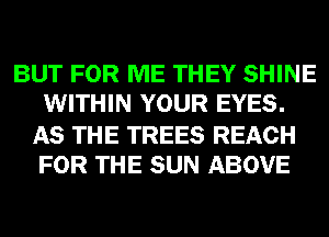 BUT FOR ME THEY SHINE
WITHIN YOUR EYES.

AS THE TREES REACH
FOR THE SUN ABOVE