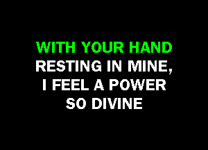 WITH YOUR HAND
RESTING IN MINE,

I FEEL A POWER
SO DIVINE