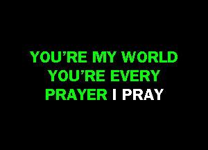 YOU,RE MY WORLD

YOURE EVERY
PRAYER I PRAY