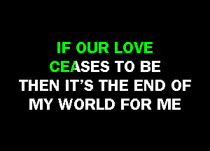 IF OUR LOVE
CEASES TO BE
THEN ITS THE END OF
MY WORLD FOR ME