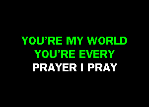 YOU,RE MY WORLD

YOURE EVERY
PRAYER I PRAY