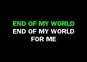 END OF MY WORLD

END OF MY WORLD
FOR ME