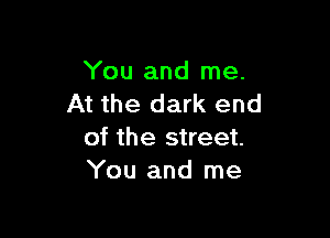 You and me.
At the dark end

of the street.
You and me