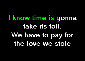 I know time is gonna
take its toll.

We have to pay for
the love we stole