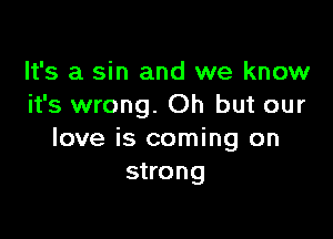 It's a sin and we know
it's wrong. Oh but our

love is coming on
strong