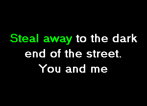 Steal away to the dark

end of the street.
You and me
