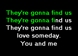 They're gonna find us
They're gonna find us

They're gonna find us
love someday.

You and me