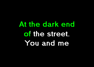 At the dark end

of the street.
You and me