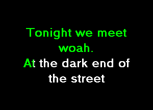 Tonight we meet
woah.

At the dark end of
the street
