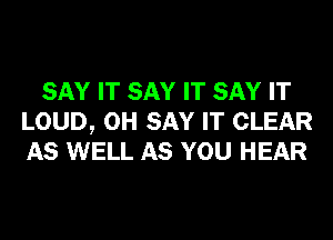 SAY IT SAY IT SAY IT
LOUD, 0H SAY IT CLEAR
AS WELL AS YOU HEAR