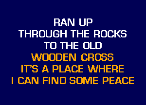 RAN UP
THROUGH THE ROCKS
TO THE OLD
WOODEN CROSS
IT'S A PLACE WHERE
I CAN FIND SOME PEACE