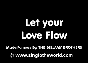 Leif youur

Love How

Made Famous Byz THE BELIAMY BROTHERS

) www.singtotheworld.com