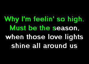 Why I'm feelin' so high.
Must be the season,
when those love lights
shine all around us