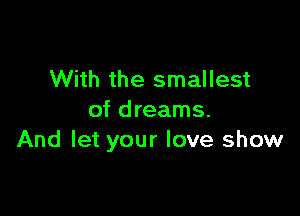 With the smallest

of dreams.
And let your love show